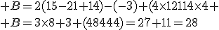  B=2(15-21+14)-(-3)+(4\times12114\times4
 \\ B=3\times8+3+(48444)=27+11=28