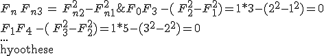 F_0 F_3 \,- (\, F_2^2- F_1^2) = 1*3-(2^2-1^2)=0 \\ F_1 F_4 \,- (\, F_3^2- F_2^2)=1*5-(3^2-2^2) = 0 \\... \\ {\rm hypothese}\;\;, \;\;\forall n \in {\mathbb N}, \; F_n \, F_{n+3} \,= \, F_{n+2}^2-F_{n+1}^2