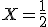  X = \frac{1}{2}