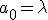  a_0 = \lambda 