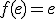  f(e) = e 