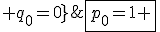 \fbox{p_{0}=1 ; q_{0}=0}