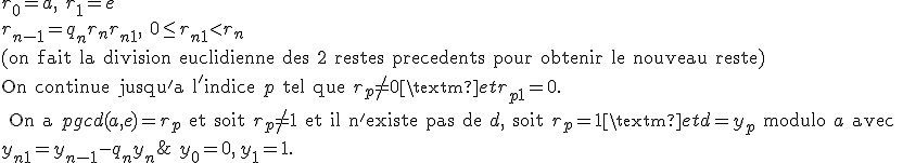  r_0=a,\ r_1=e
 \\ r_{n-1}=q_n r_n + r_{n+1},\ 0\leq r_{n+1}< r_n
 \\ \text{(on fait la division euclidienne des 2 restes precedents pour obtenir le nouveau reste)}
 \\ \text{On continue jusqu'a l'indice } p \text{ tel que } r_p\not=0 \text{ et } r_{p+1}=0.
 \\ \text{On a } pgcd(a,e)=r_p \text{ et soit } r_p\not=1 \text{ et il n'existe pas de } d, \text{ soit } r_p=1 \text{ et } d=y_p \text{ modulo } a \text{ avec }
 \\ y_{n+1}=y_{n-1}-q_n y_n;\ y_0=0,\, y_1=1.
 \\ 