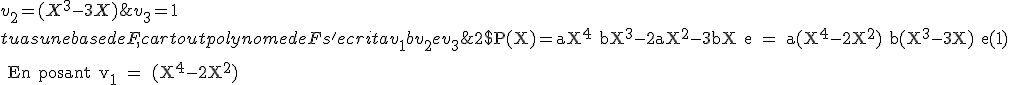 2$\rm P(X)=aX^4+bX^3-2aX^2-3bX+e = a(X^4-2X^2)+b(X^3-3X)+e(1)
 \\ 
 \\ En posant v_1 = (X^4-2X^2); v_2 = (X^3-3X); v_3 = 1
 \\ 
 \\ tu as une base de F, car tout polynome de F s'ecrit a v_1+b v_2+e v_3