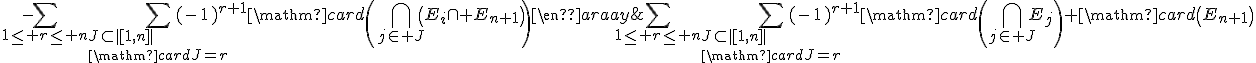 \begin{array}{rcl}\mathrm{card}\left(\Bigcup_{1\le i\le n+1}E_i\right)&=&\Bigsum_{1\le r\le n}\Bigsum_{J\subset|[1,n]|\\\mathrm{card}J=r}(-1)^{r+1}\mathrm{card}\left(\Bigcap_{j\in J}E_j\right)+\mathrm{card}\left(E_{n+1}\right)\\&&-\Bigsum_{1\le r\le n}\Bigsum_{J\subset|[1,n]|\\\mathrm{card}J=r}(-1)^{r+1}\mathrm{card}\left(\Bigcap_{j\in J}\left(E_i\cap E_{n+1}\right)\right)\end{array}