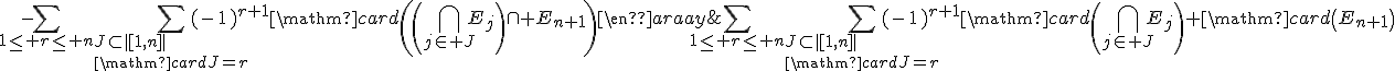 \begin{array}{rcl}\mathrm{card}\left(\Bigcup_{1\le i\le n+1}E_i\right)&=&\Bigsum_{1\le r\le n}\Bigsum_{J\subset|[1,n]|\\\mathrm{card}J=r}(-1)^{r+1}\mathrm{card}\left(\Bigcap_{j\in J}E_j\right)+\mathrm{card}\left(E_{n+1}\right)\\&&-\Bigsum_{1\le r\le n}\Bigsum_{J\subset|[1,n]|\\\mathrm{card}J=r}(-1)^{r+1}\mathrm{card}\left(\left(\Bigcap_{j\in J}E_j\right)\cap E_{n+1}\right)\end{array}