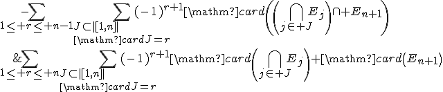 \begin{array}{rcl}\mathrm{card}\left(\Bigcup_{1\le i\le n+1}E_i\right)&=&\Bigsum_{1\le r\le n}\Bigsum_{J\subset|[1,n]|\\\mathrm{card}J=r}(-1)^{r+1}\mathrm{card}\left(\Bigcap_{j\in J}E_j\right)+\mathrm{card}\left(E_{n+1}\right)\\&&-\Bigsum_{1\le r\le n-1}\Bigsum_{J\subset|[1,n]|\\\mathrm{card}J=r}(-1)^{r+1}\mathrm{card}\left(\left(\Bigcap_{j\in J}E_j\right)\cap E_{n+1}\right)\\&&-(-1)^{n+1}\mathrm{card}\left(E_1\cap ...\cap E_{n+1}\right)\end{array}