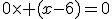 0\times (x-6)=0