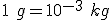 1\ g = 10^{-3}\ kg