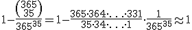 1-\frac{\(\array{365\\35}\)}{365^{35}}=1-\frac{365\cdot364\cdot\ldots\cdot331}{35\cdot34\cdot\ldots\cdot1}\cdot\frac{1}{365^{35}}\approx1