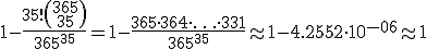 1-\frac{35!\(\array{365\\35}\)}{365^{35}}=1-\frac{365\cdot364\cdot\ldots\cdot331}{365^{35}}\approx1-4.2552\cdot10^{-06}\approx1