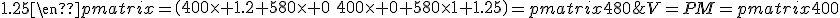 V=PM=\begin{pmatrix}400&580\end{pmatrix}\,\begin{pmatrix}1.2&0\\0&1.25\end{pmatrix}=\begin{pmatrix}400\times 1.2+580\times 0&400\times 0+580\times 1.25\end{pmatrix}=\begin{pmatrix}480&725\end{pmatrix}