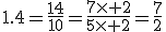 1.4=\frac{14}{10}=\frac{7\times 2}{5\times 2}=\frac{7}{2}