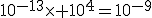 10^{-13}\times 10^{4}=10^{-9}