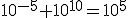 10^{-5}+10^{10}=10^5