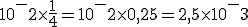10^-2\times\frac{1}{4}=10^-2\times0,25=2,5\times10^-3