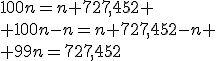 100n=n+727,452 \\ 100n-n=n+727,452-n \\ 99n=727,452