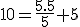 10=\frac{5.5}{5}+5