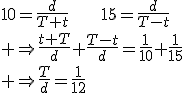 10=\frac{d}{T+t}\hspace{30}15=\frac{d}{T-t}\\ \Rightarrow\frac{t+T}{d}+\frac{T-t}{d}=\frac{1}{10}+\frac{1}{15}\\ \Rightarrow\frac{T}{d}=\frac{1}{12}