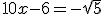 10x-6 = -\sqrt 5 