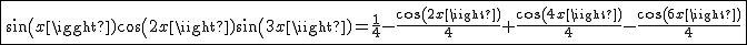 2$\fbox{sin(x)cos(2x)sin(3x)=\frac{1}{4}-\frac{cos(2x)}{4}+\frac{cos(4x)}{4}-\frac{cos(6x)}{4}}