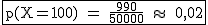 2$\rm~\begin{tabular}{|c|}\hline~p(X=100)~=~\frac{990}{50000}~\approx~~0,02\\\hline\end{tabular}