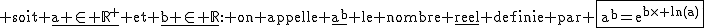 2$\textrm soit \underline{a \in \mathbb{R}^+} et \underline{b \in \mathbb{R}}: on appelle \underline{a^b} le nombre \underline{reel} definie par \fbox{a^b=e^{b\times ln(a)}}