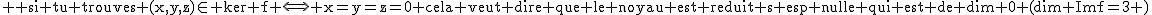 2$ \text si tu trouves (x,y,z)\in ker f \Longleftr x=y=z=0 cela veut dire que le noyau est reduit s esp nulle qui est de dim 0 (dim Imf=3 )