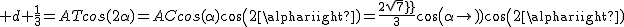 2$ d+\frac{1}{3}=ATcos(2\alpha)=ACcos(\alpha)cos(2\alpha)=\frac{2sqrt7}{3}cos(\alpha)cos(2\alpha)