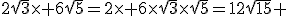 2\sqrt{3}\times 6\sqrt{5}=2\times 6\times\sqrt{3}\times\sqrt{5}=12\sqrt{15} 