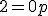 2 = 0 + p