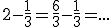 2-\frac{1}{3} = \frac{6}{3}-\frac{1}{3}=...
