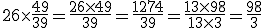 26 \times \frac{49}{39} = \frac{26 \times 49}{39} = \frac{1274}{39} = \frac{13 \times 98}{13 \times 3} = \frac{98}{3}