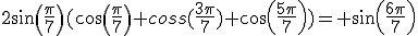 2sin(\frac{\pi}{7})(cos(\frac{\pi}{7})+coss(\frac{3\pi}{7})+cos(\frac{5\pi}{7}))= sin(\frac{6\pi}{7})