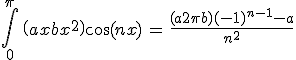 3$\Bigint_{0}^{\pi}\, \(ax+bx^2\)\cos(nx) \, = \, \fr{(a+2\pi b)(-1)^{n-1}-a}{n^2}