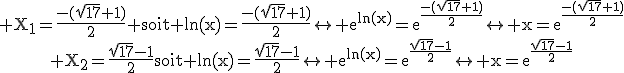 3$\begin{tabular}\textrm X_1=\frac{-(\sqrt{17}+1)}{2} soit \ln(x)=\frac{-(\sqrt{17}+1)}{2}\leftrightarrow e^{\ln(x)}=e^{\frac{-(\sqrt{17}+1)}{2}}\leftrightarrow x=e^{\frac{-(\sqrt{17}+1)}{2}}\\\textrm X_2=\frac{\sqrt{17}-1}{2}soit \ln(x)=\frac{\sqrt{17}-1}{2}\leftrightarrow e^{\ln(x)}=e^{\frac{\sqrt{17}-1}{2}}\leftrightarrow x=e^{\frac{\sqrt{17}-1}{2}}\end{tabular}