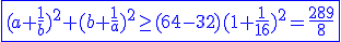 3$\blue\fbox{(a+\frac{1}{b})^2+(b+\frac{1}{a})^2\ge(64-32)(1+\frac{1}{16})^2=\frac{289}{8}}