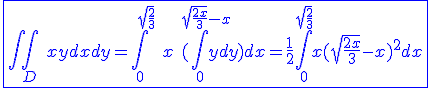 3$\blue\fbox{\int\int_D\hspace{5}xydxdy=\int_{0}^{\hspace{5}\hspace{5}\sqrt{\frac{2}{3}}}\hspace{5}x\hspace{5}(\int_{0}^{\hspace{5}\hspace{5}\sqrt{\frac{2x}{3}}-x}ydy)dx=\frac{1}{2}\int_{0}^{\sqrt{\frac{2}{3}}}x(\sqrt{\frac{2x}{3}}-x)^2dx}