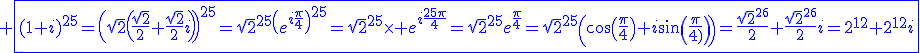 3$\blue \fbox{(1+i)^{25}=\(\sqrt{2}\(\fr{\sqrt{2}}{2}+\fr{\sqrt{2}}{2}i\)\)^{25}=\sqrt{2}^{25}\(e^{i\fr{\pi}{4}}\)^{25}=\sqrt{2}^{25}\times e^{i\fr{25\pi}{4}}=\sqrt{2}^{25}e^{\fr{\pi}{4}}=\sqrt{2}^{25}\(\cos\(\fr{\pi}{4}\)+i\sin\(\fr{\pi}{4}\)\)=\fr{\sqrt{2}^{26}}{2}+\fr{\sqrt{2}^{26}}{2}i=2^{12}+2^{12}i