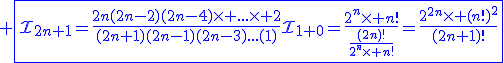 3$\blue \fbox{\cal{I}_{2n+1}=\fr{2n(2n-2)(2n-4)\times ...\times 2}{(2n+1)(2n-1)(2n-3)...(1)}\cal{I}_{1+0}=\fr{2^n\times n!}{\fr{(2n)!}{2^n\times n!}}=\fr{2^{2n}\times (n!)^2}{(2n+1)!}