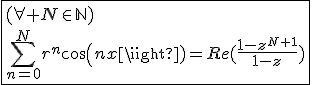 3$\fbox{(\forall N\in\mathbb{N})\\\Bigsum_{n=0}^{N}r^{n}cos(nx)=Re(\frac{1-z^{N+1}}{1-z})}