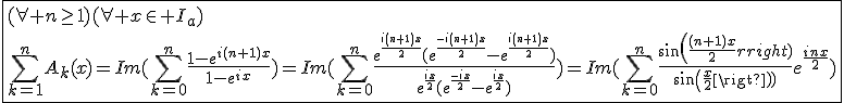 3$\fbox{(\forall n\ge1)(\forall x\in I_a)\\\Bigsum_{k=1}^{n}A_k(x)=Im(\Bigsum_{k=0}^{n}\frac{1-e^{i(n+1)x}}{1-e^{ix}})=Im(\Bigsum_{k=0}^{n}\frac{e^{\frac{i(n+1)x}{2}}(e^{\frac{-i(n+1)x}{2}}-e^{\frac{i(n+1)x}{2}})}{e^{\frac{ix}{2}}(e^{\frac{-ix}{2}}-e^{\frac{ix}{2}})})=Im(\Bigsum_{k=0}^{n}\frac{sin(\frac{(n+1)x}{2})}{sin(\frac{x}{2})}e^{\frac{inx}{2}})}