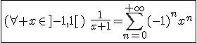 3$\fbox{(\forall x\in]-1,1[)\hspace{5}\frac{1}{x+1}=\Bigsum_{n=0}^{+\infty}(-1)^nx^n}
