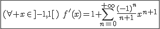 3$\fbox{(\forall x\in]-1,1[)\hspace{5}f'(x)=1+\Bigsum_{n=0}^{+\infty}\frac{(-1)^n}{n+1}x^{n+1}}