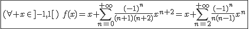 3$\fbox{(\forall x\in]-1,1[)\hspace{5}f(x)=x+\Bigsum_{n=0}^{+\infty}\frac{(-1)^n}{(n+1)(n+2)}x^{n+2}=x+\Bigsum_{n=2}^{+\infty}\frac{(-1)^n}{n(n-1)}x^n}
