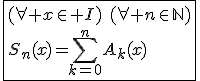3$\fbox{(\forall x\in I)\hspace{5}(\forall n\in\mathbb{N})\\S_n(x)=\Bigsum_{k=0}^{n}A_k(x)}
