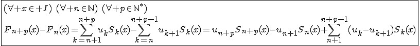 3$\fbox{(\forall x\in I)\hspace{5}(\forall n\in\mathbb{N})\hspace{5}(\forall p\in{\mathbb{N}}^*)\\F_{n+p}(x)-F_n(x)=\Bigsum_{k=n+1}^{n+p}u_kS_k(x)-\Bigsum_{k=n}^{n+p-1}u_{k+1}S_k(x)=u_{n+p}S_{n+p}(x)-u_{n+1}S_n(x)+\Bigsum_{n+1}^{n+p-1}(u_k-u_{k+1})S_k(x)}