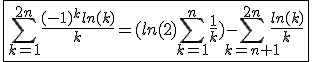 3$\fbox{\Bigsum_{k=1}^{2n}\frac{(-1)^{k}ln(k)}{k}=(ln(2)\Bigsum_{k=1}^{n}\frac{1}{k})-\Bigsum_{k=n+1}^{2n}\frac{ln(k)}{k}}