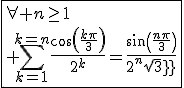 3$\fbox{\forall n\ge1\\ \Bigsum_{k=1}^{k=n}\frac{cos(\frac{k\pi}{3})}{2^k}=\frac{sin(\frac{n\pi}{3})}{2^{n}sqrt3}}