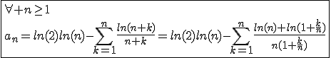 3$\fbox{\forall n\ge1\\a_n=ln(2)ln(n)-\Bigsum_{k=1}^{n}\frac{ln(n+k)}{n+k}=ln(2)ln(n)-\Bigsum_{k=1}^{n}\frac{ln(n)+ln(1+\frac{k}{n})}{n(1+\frac{k}{n})}}